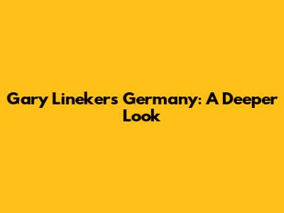 Gary Lineker's Germany: A Deeper Look