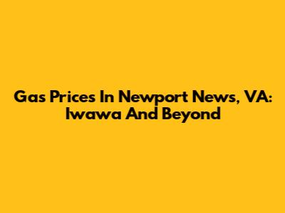 Gas Prices In Newport News, VA: Iwawa And Beyond