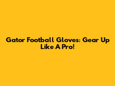 Gator Football Gloves: Gear Up Like A Pro!