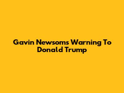 Gavin Newsom's Warning To Donald Trump