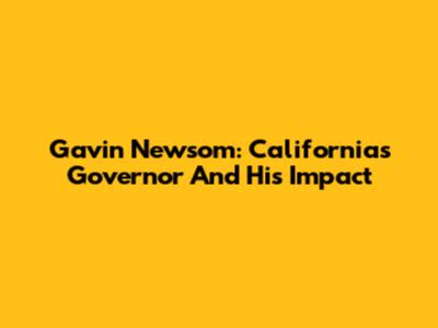 Gavin Newsom: California's Governor And His Impact