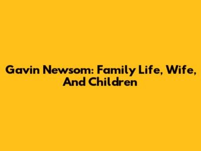 Gavin Newsom: Family Life, Wife, And Children