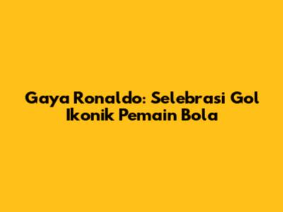 Gaya Ronaldo: Selebrasi Gol Ikonik Pemain Bola
