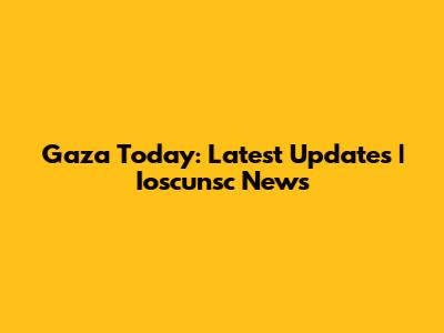 Gaza Today: Latest Updates | Ioscunsc News