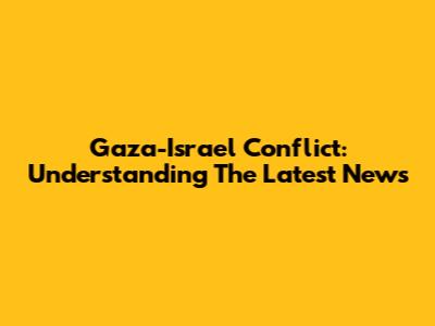 Gaza-Israel Conflict: Understanding The Latest News