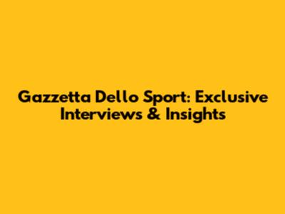 Gazzetta Dello Sport: Exclusive Interviews & Insights
