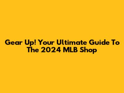 Gear Up! Your Ultimate Guide To The 2024 MLB Shop