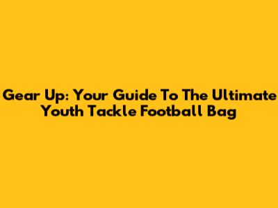 Gear Up: Your Guide To The Ultimate Youth Tackle Football Bag