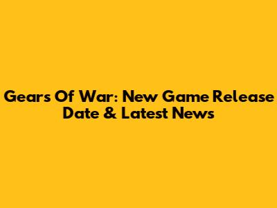 Gears Of War: New Game Release Date & Latest News