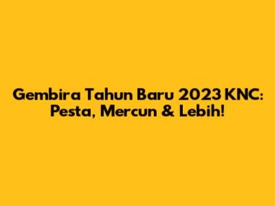 Gembira Tahun Baru 2023 KNC: Pesta,
Mercun & Lebih!