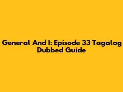 General And I: Episode 33 Tagalog Dubbed Guide
