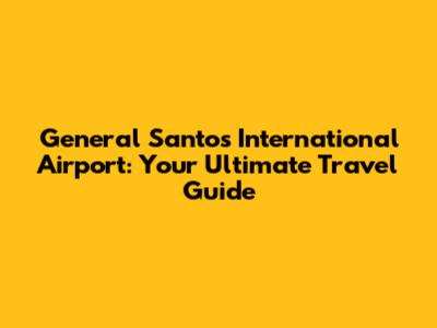 General Santos International Airport: Your Ultimate Travel Guide