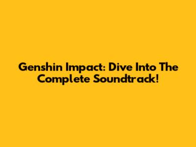 Genshin Impact: Dive Into The Complete Soundtrack!