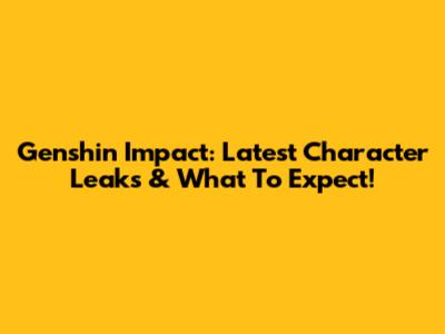 Genshin Impact: Latest Character Leaks & What To Expect!