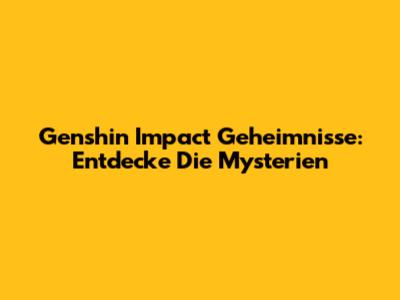 Genshin Impact Geheimnisse: Entdecke Die Mysterien