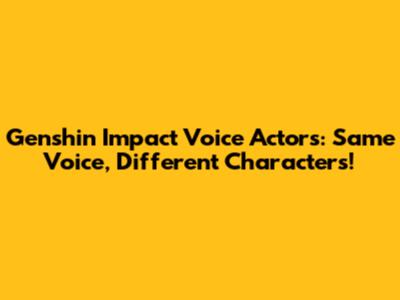 Genshin Impact Voice Actors: Same Voice, Different Characters!