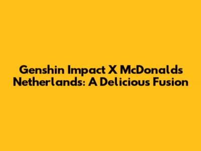 Genshin Impact X McDonald's Netherlands: A Delicious Fusion