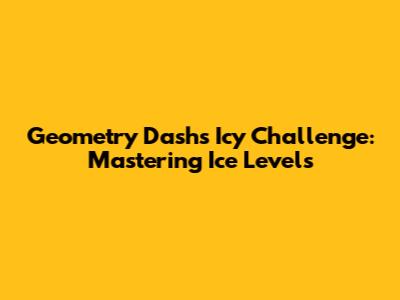 Geometry Dash's Icy Challenge: Mastering Ice Levels