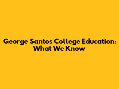 George Santos' College Education: What We Know