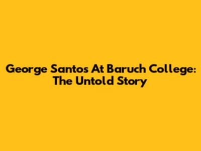 George Santos At Baruch College: The Untold Story