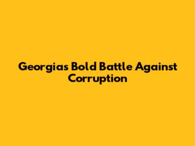 Georgia's Bold Battle Against Corruption