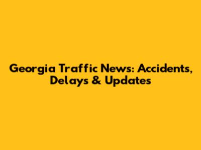 Georgia Traffic News: Accidents, Delays & Updates