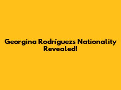 Georgina Rodríguez's Nationality Revealed!