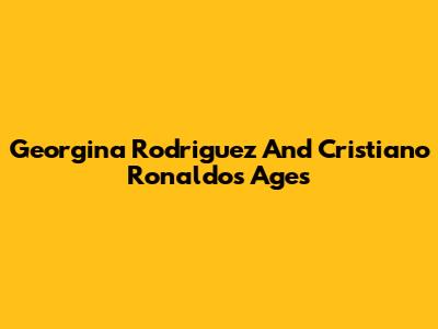 Georgina Rodriguez And Cristiano Ronaldo's Ages