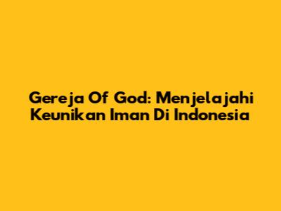 Gereja Of God: Menjelajahi Keunikan Iman Di Indonesia