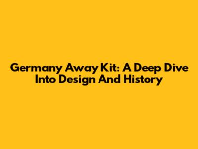 Germany Away Kit: A Deep Dive Into Design And History
