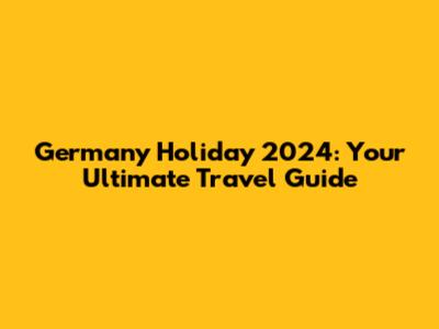 Germany Holiday 2024: Your Ultimate Travel Guide