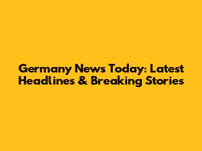 Germany News Today: Latest Headlines & Breaking Stories