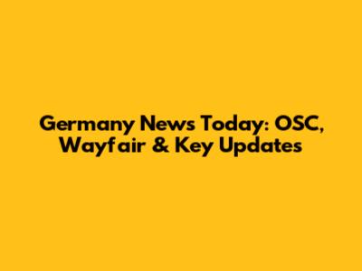 Germany News Today: OSC, Wayfair & Key Updates