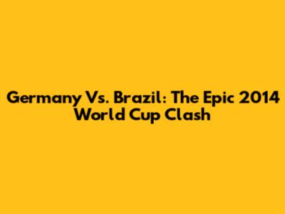 Germany Vs. Brazil: The Epic 2014 World Cup Clash