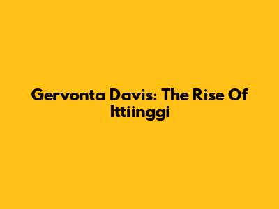 Gervonta Davis: The Rise Of Ittiinggi