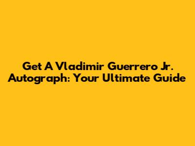 Get A Vladimir Guerrero Jr. Autograph: Your Ultimate Guide