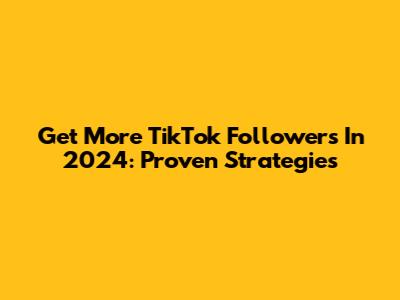 Get More TikTok Followers In 2024: Proven Strategies