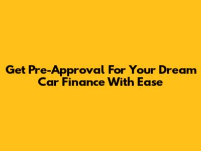 Get Pre-Approval For Your Dream Car Finance With Ease