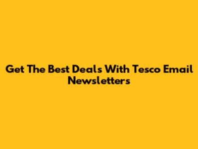Get The Best Deals With Tesco Email Newsletters