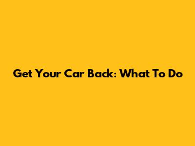 Get Your Car Back: What To Do
