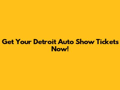 Get Your Detroit Auto Show Tickets Now!