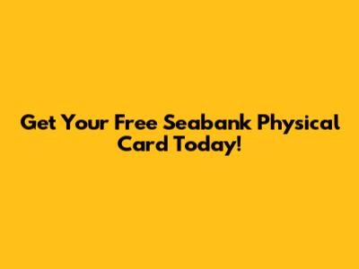 Get Your Free Seabank Physical Card Today!