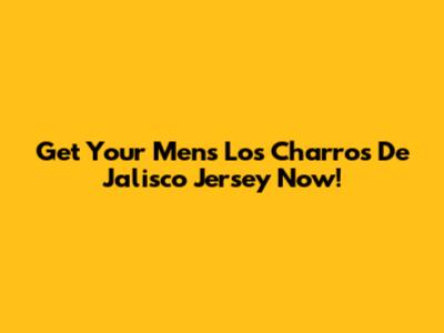 Get Your Men's Los Charros De Jalisco Jersey Now!
