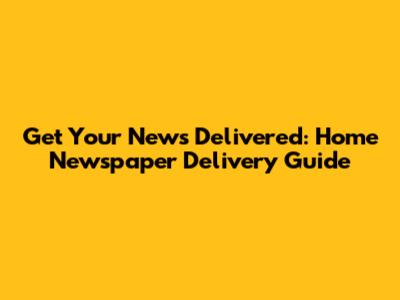 Get Your News Delivered: Home Newspaper Delivery Guide