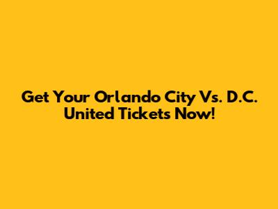 Get Your Orlando City Vs. D.C. United Tickets Now!