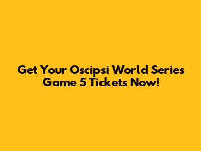 Get Your Oscipsi World Series Game 5 Tickets Now!