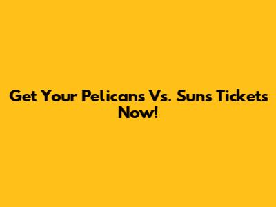Get Your Pelicans Vs. Suns Tickets Now!