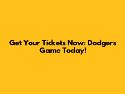 Get Your Tickets Now: Dodgers Game Today!
