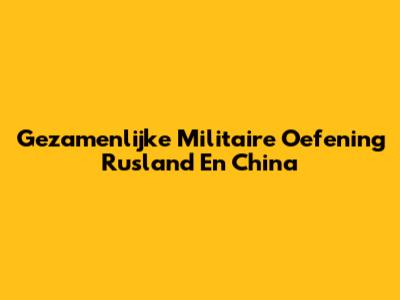 Gezamenlijke Militaire Oefening Rusland En China