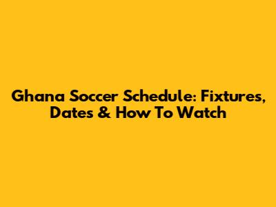Ghana Soccer Schedule: Fixtures, Dates & How To Watch